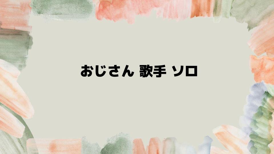 現代でも活躍するおじさん歌手ソロ